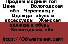 Продам модный топ › Цена ­ 400 - Вологодская обл., Череповец г. Одежда, обувь и аксессуары » Женская одежда и обувь   . Вологодская обл.